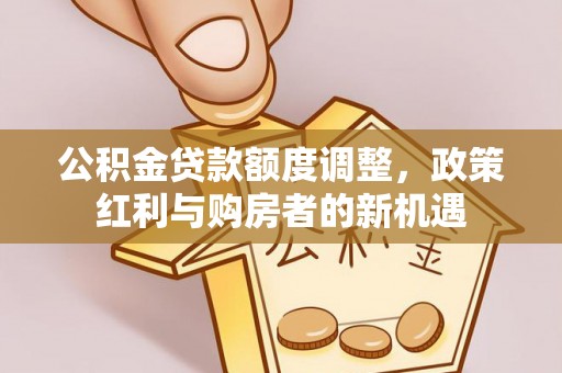 黄埔公积金贷款额度调整，政策红利与购房者的新机遇