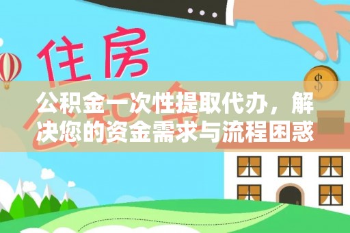 黄埔公积金一次性提取代办，解决您的资金需求与流程困惑