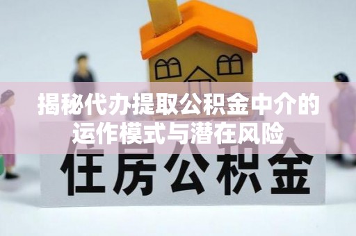 黄埔揭秘代办提取公积金中介的运作模式与潜在风险