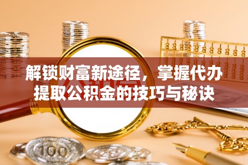 黄埔解锁财富新途径，掌握代办提取公积金的技巧与秘诀