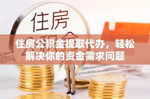 黄埔住房公积金提取代办，轻松解决你的资金需求问题