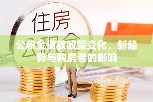 黄埔公积金贷款政策变化，新趋势与购房者的影响