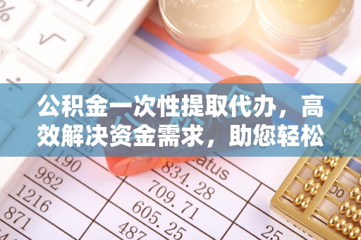 黄埔公积金一次性提取代办，高效解决资金需求，助您轻松应对生活难题