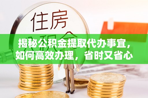 黄埔揭秘公积金提取代办事宜，如何高效办理，省时又省心？