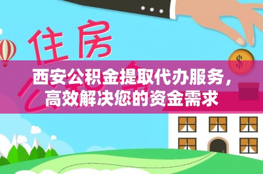黄埔西安公积金提取代办服务，高效解决您的资金需求
