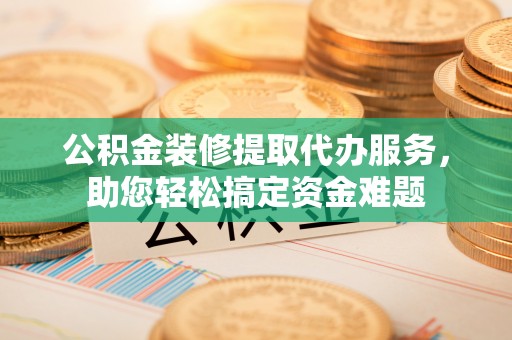 黄埔公积金装修提取代办服务，助您轻松搞定资金难题