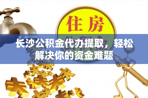 黄埔长沙公积金代办提取，轻松解决你的资金难题