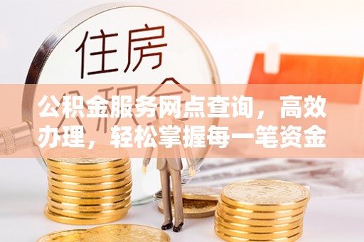 黄埔公积金服务网点查询，高效办理，轻松掌握每一笔资金动态