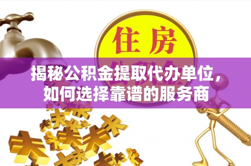 黄埔揭秘公积金提取代办单位，如何选择靠谱的服务商