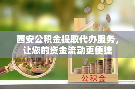 黄埔西安公积金提取代办服务，让您的资金流动更便捷