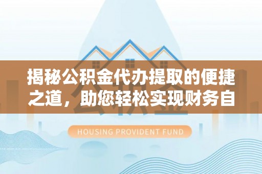黄埔揭秘公积金代办提取的便捷之道，助您轻松实现财务自由