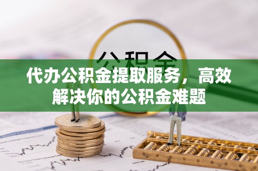黄埔代办公积金提取服务，高效解决你的公积金难题