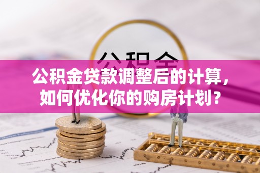 黄埔公积金贷款调整后的计算，如何优化你的购房计划？
