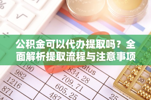 黄埔公积金可以代办提取吗？全面解析提取流程与注意事项