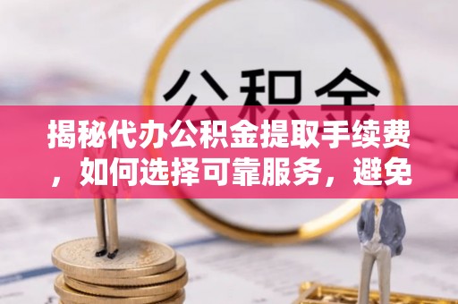 黄埔揭秘代办公积金提取手续费，如何选择可靠服务，避免隐形陷阱