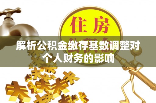 黄埔解析公积金缴存基数调整对个人财务的影响