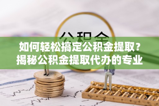 黄埔如何轻松搞定公积金提取？揭秘公积金提取代办的专业服务