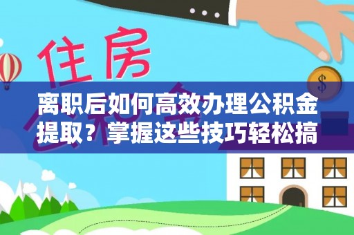 黄埔离职后如何高效办理公积金提取？掌握这些技巧轻松搞定