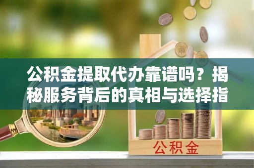 黄埔公积金提取代办靠谱吗？揭秘服务背后的真相与选择指南