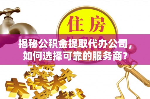 黄埔揭秘公积金提取代办公司，如何选择可靠的服务商？