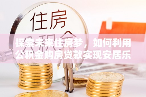 黄埔探索未来住房梦，如何利用公积金购房贷款实现安居乐业