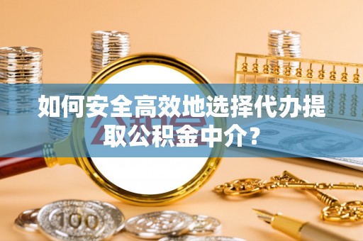 黄埔如何安全高效地选择代办提取公积金中介？