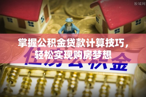 黄埔掌握公积金贷款计算技巧，轻松实现购房梦想