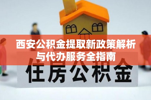 黄埔西安公积金提取新政策解析与代办服务全指南