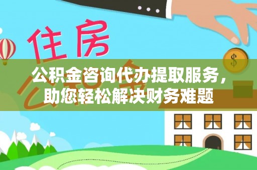 黄埔公积金咨询代办提取服务，助您轻松解决财务难题
