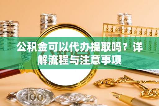 黄埔公积金可以代办提取吗？详解流程与注意事项