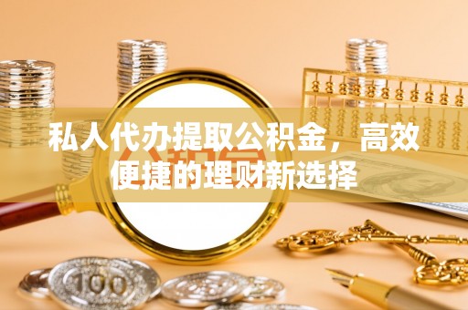 黄埔私人代办提取公积金，高效便捷的理财新选择