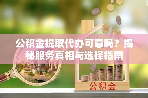 黄埔公积金提取代办可靠吗？揭秘服务真相与选择指南