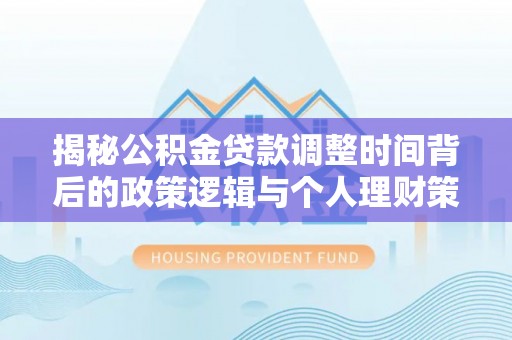 黄埔揭秘公积金贷款调整时间背后的政策逻辑与个人理财策略