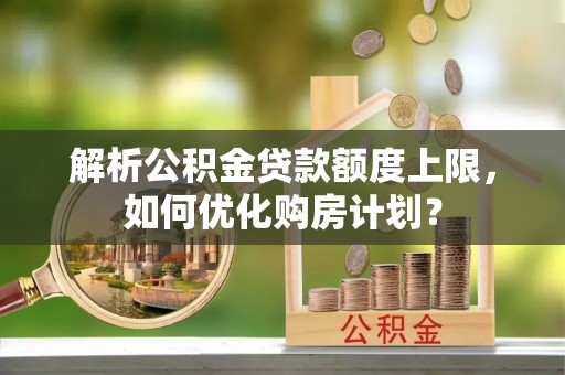 黄埔解析公积金贷款额度上限，如何优化购房计划？