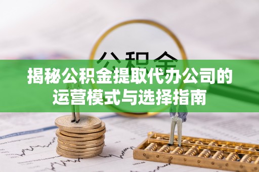 黄埔揭秘公积金提取代办公司的运营模式与选择指南