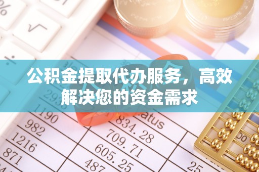 黄埔公积金提取代办服务，高效解决您的资金需求