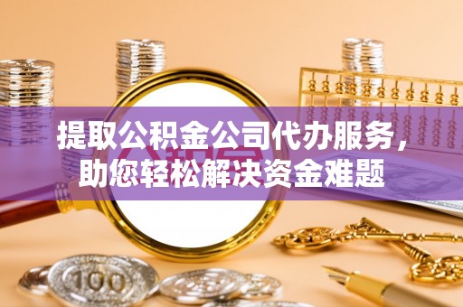 黄埔提取公积金公司代办服务，助您轻松解决资金难题